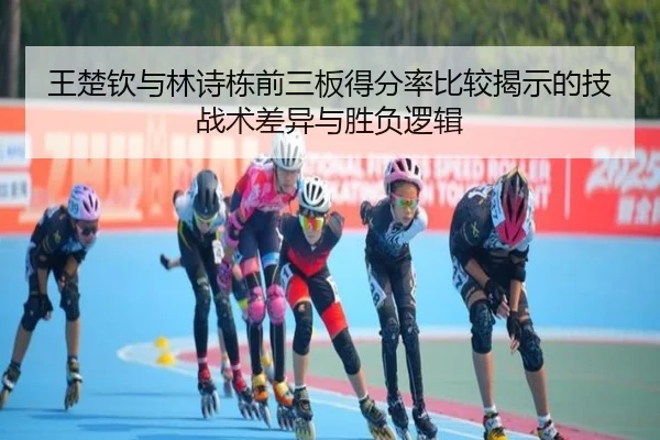 王楚钦与林诗栋前三板得分率比较揭示的技战术差异与胜负逻辑